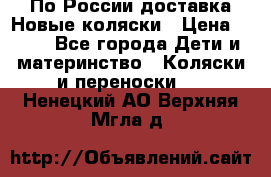 По России доставка.Новые коляски › Цена ­ 500 - Все города Дети и материнство » Коляски и переноски   . Ненецкий АО,Верхняя Мгла д.